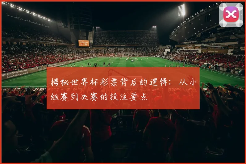 揭秘世界杯彩票背后的逻辑:从小组赛到决赛的投注要点