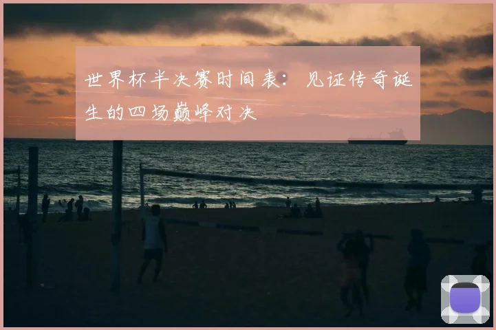 世界杯半决赛时间表：见证传奇诞生的四场巅峰对决