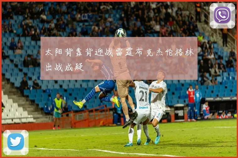 太阳背靠背迎战雷霆布克杰伦格林出战成疑