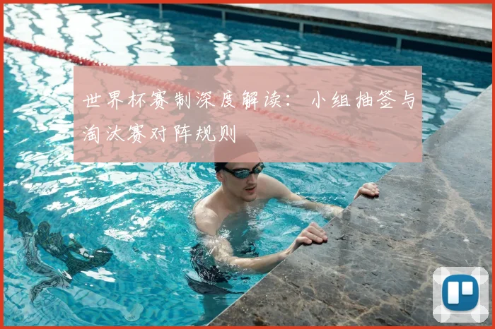 世界杯赛制深度解读：小组抽签与淘汰赛对阵规则