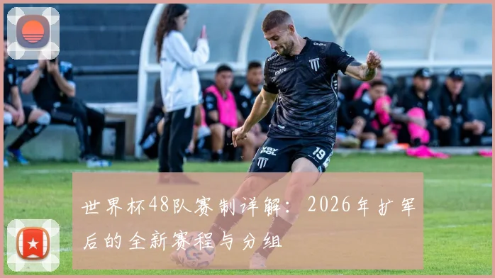 世界杯48队赛制详解：2026年扩军后的全新赛程与分组