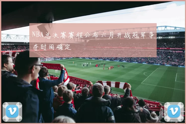 NBA总决赛赛程公布六月开战冠军争夺时间确定