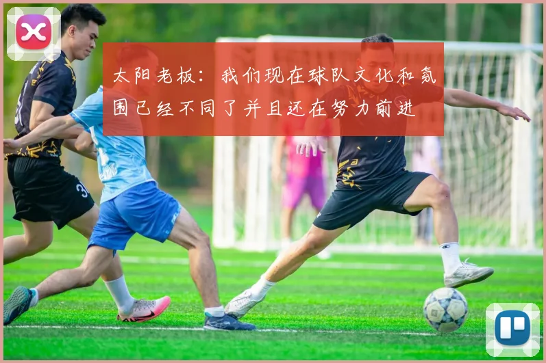 太阳老板:我们现在球队文化和氛围已经不同了并且还在努力前进