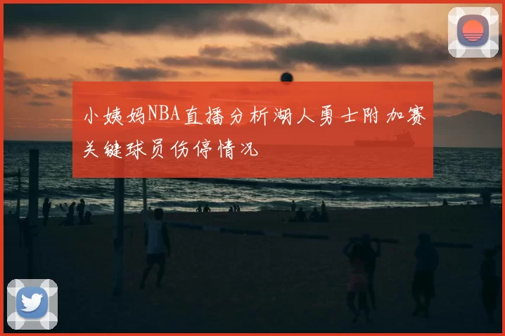 小姨妈NBA直播分析湖人勇士附加赛关键球员伤停情况