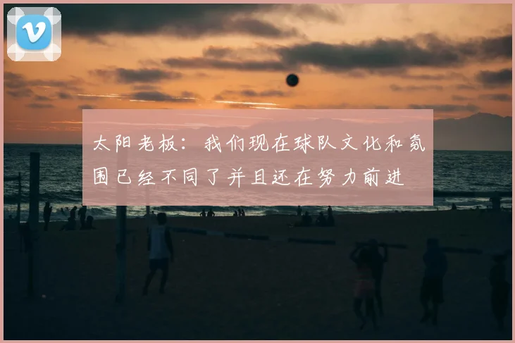 太阳老板:我们现在球队文化和氛围已经不同了并且还在努力前进