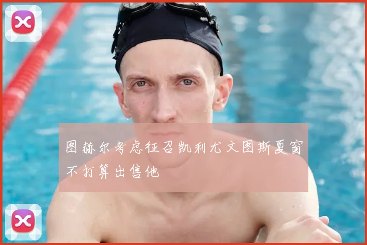 图赫尔考虑征召凯利尤文图斯夏窗不打算出售他