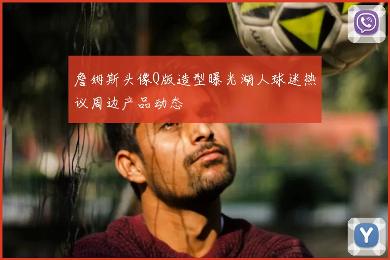 詹姆斯头像Q版造型曝光湖人球迷热议周边产品动态