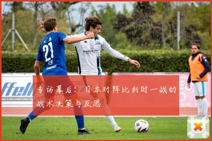 专访幕后:日本对阵比利时一战的战术决策与反思