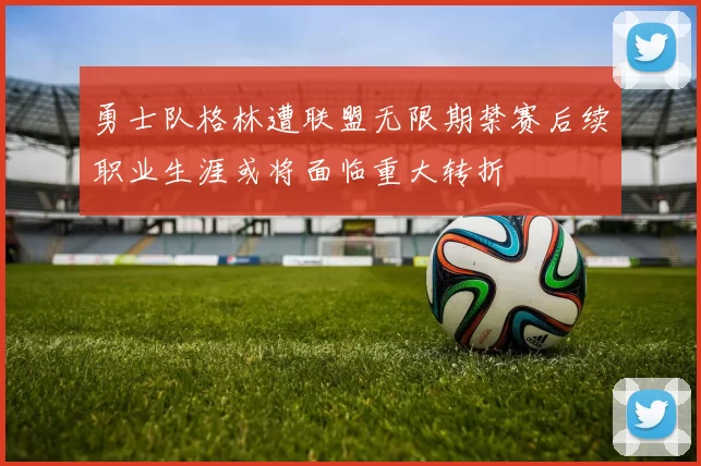 勇士队格林遭联盟无限期禁赛后续职业生涯或将面临重大转折