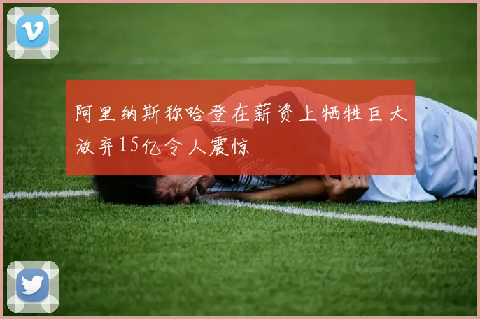 阿里纳斯称哈登在薪资上牺牲巨大放弃15亿令人震惊
