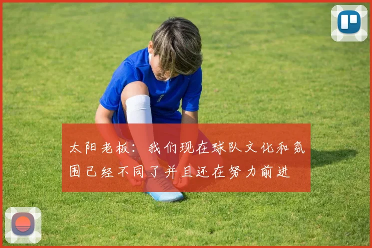 太阳老板:我们现在球队文化和氛围已经不同了并且还在努力前进