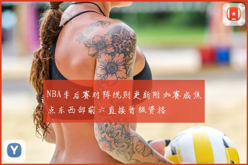NBA季后赛对阵规则更新附加赛成焦点东西部前六直接晋级资格