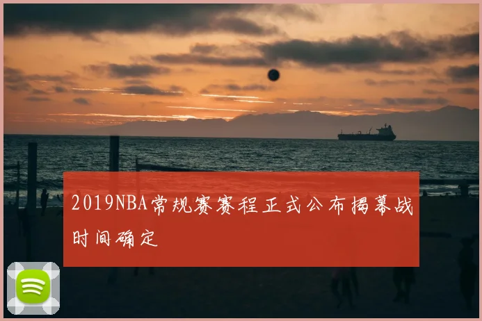 2019NBA常规赛赛程正式公布揭幕战时间确定