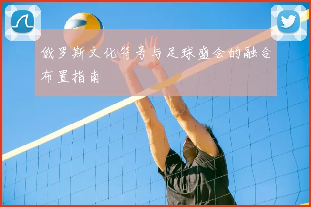 俄罗斯文化符号与足球盛会的融合布置指南