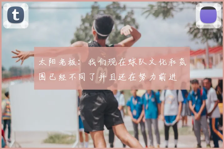 太阳老板:我们现在球队文化和氛围已经不同了并且还在努力前进