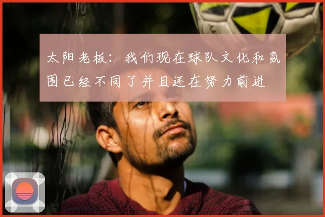 太阳老板:我们现在球队文化和氛围已经不同了并且还在努力前进