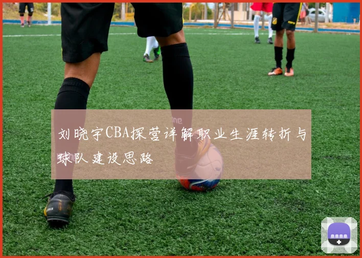 刘晓宇CBA探营详解职业生涯转折与球队建设思路