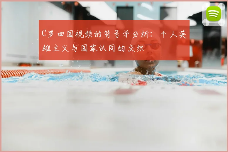 C罗回国视频的符号学分析：个人英雄主义与国家认同的交织