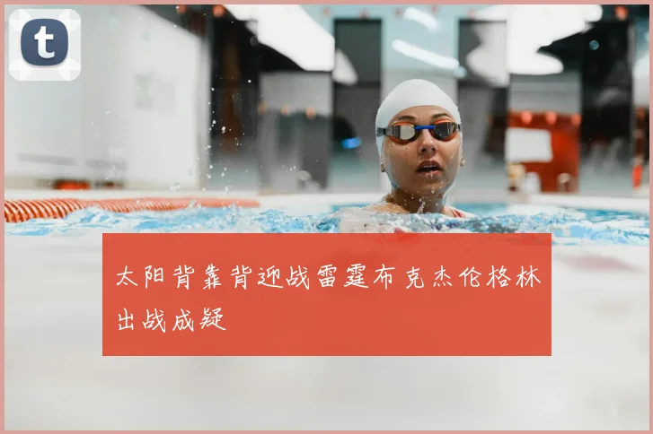 太阳背靠背迎战雷霆布克杰伦格林出战成疑