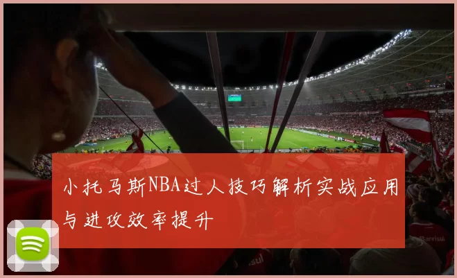 小托马斯NBA过人技巧解析实战应用与进攻效率提升