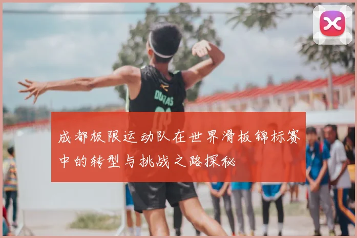 成都极限运动队在世界滑板锦标赛中的转型与挑战之路探秘