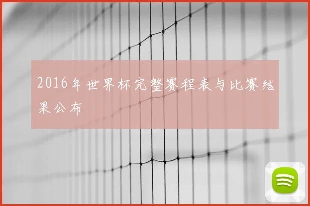 2016年世界杯完整赛程表与比赛结果公布