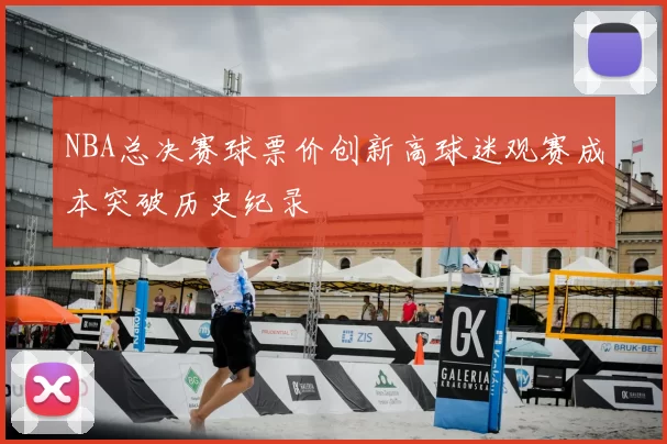 NBA总决赛球票价创新高球迷观赛成本突破历史纪录