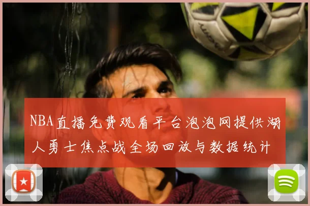 NBA直播免费观看平台泡泡网提供湖人勇士焦点战全场回放与数据统计