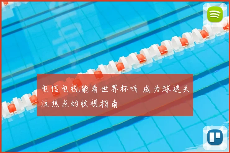电信电视能看世界杯吗 成为球迷关注焦点的收视指南