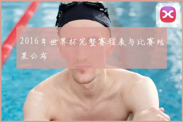 2016年世界杯完整赛程表与比赛结果公布