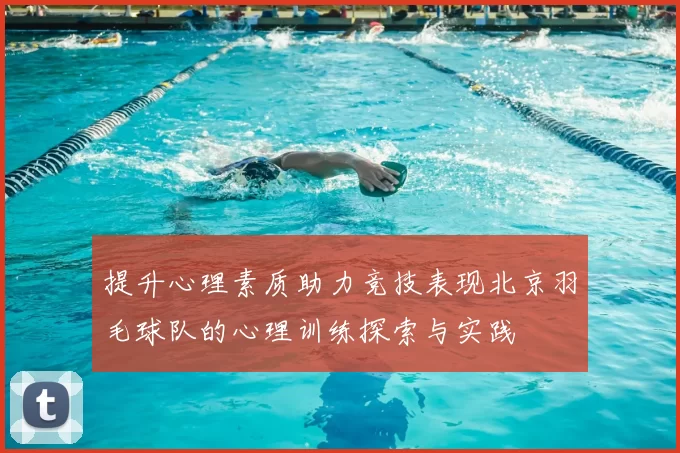 提升心理素质助力竞技表现北京羽毛球队的心理训练探索与实践