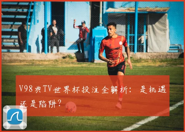 V98典TV世界杯投注全解析:是机遇还是陷阱?