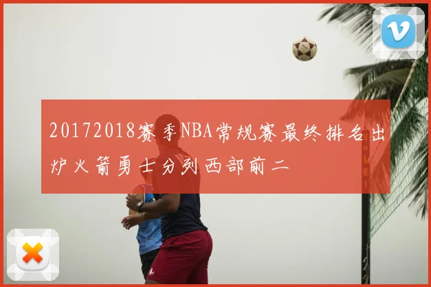 20172018赛季NBA常规赛最终排名出炉火箭勇士分列西部前二