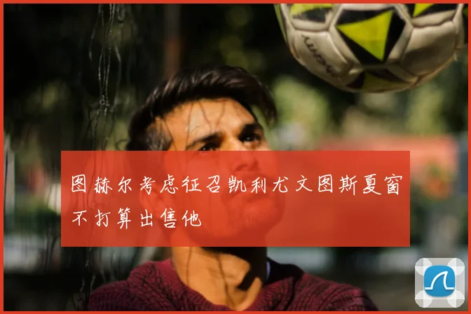 图赫尔考虑征召凯利尤文图斯夏窗不打算出售他