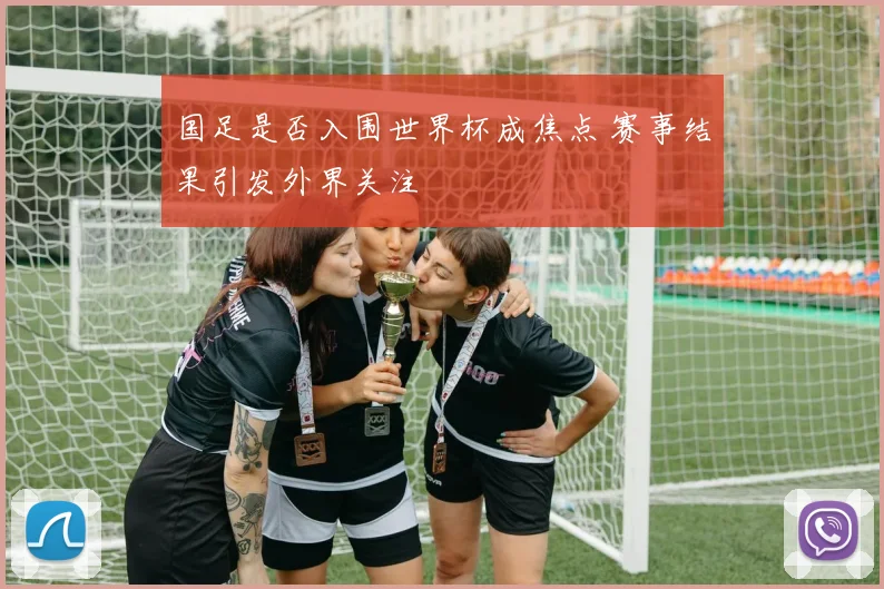 国足是否入围世界杯成焦点 赛事结果引发外界关注