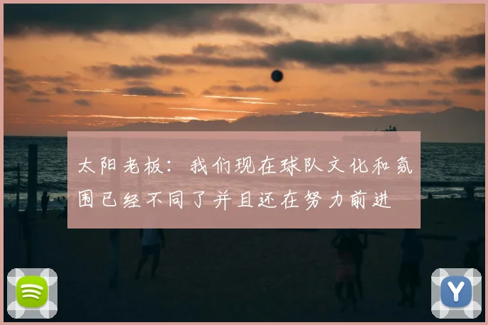 太阳老板:我们现在球队文化和氛围已经不同了并且还在努力前进