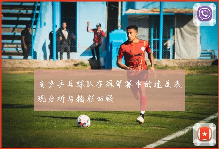 南京乒乓球队在冠军赛中的速度表现分析与精彩回顾