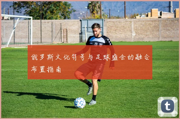 俄罗斯文化符号与足球盛会的融合布置指南