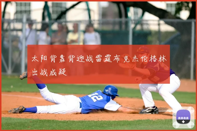 太阳背靠背迎战雷霆布克杰伦格林出战成疑