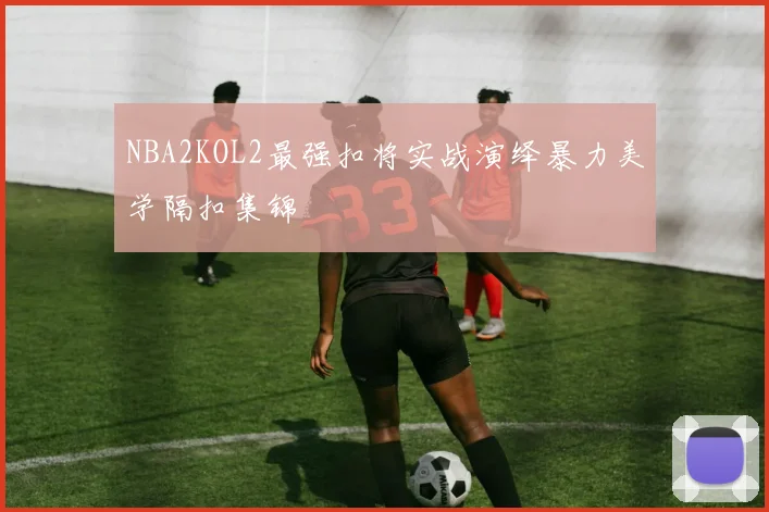NBA2KOL2最强扣将实战演绎暴力美学隔扣集锦