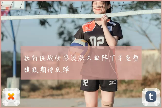 独行侠战绩惨淡欧文缺阵下季重整旗鼓期待反弹