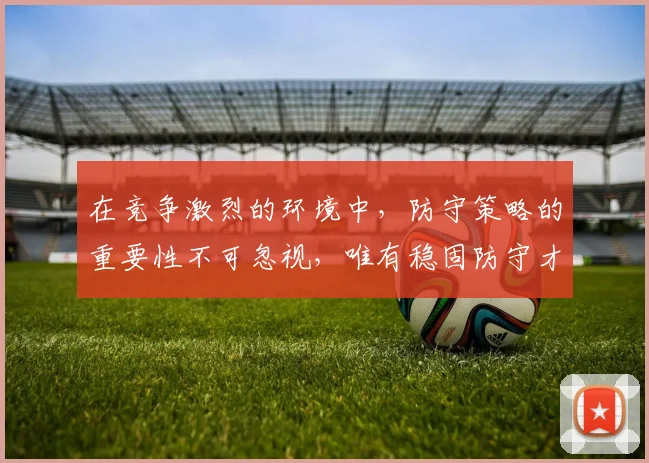 在竞争激烈的环境中,防守策略的重要性不可忽视,唯有稳固防守才能赢得胜利