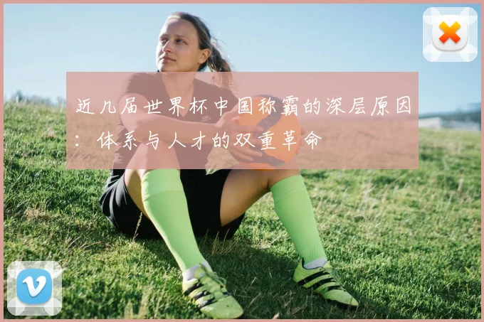 近几届世界杯中国称霸的深层原因：体系与人才的双重革命