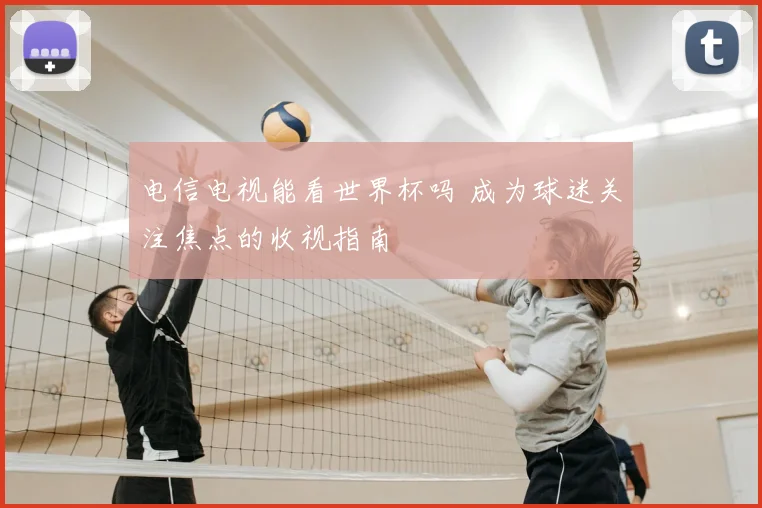 电信电视能看世界杯吗 成为球迷关注焦点的收视指南