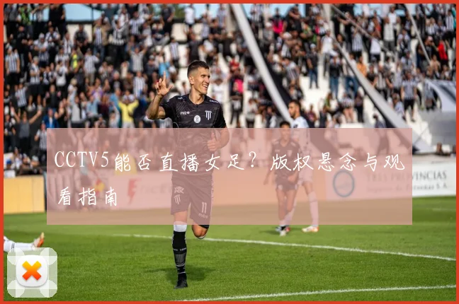 CCTV5能否直播女足?版权悬念与观看指南