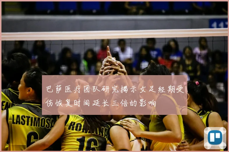 巴萨医疗团队研究揭示女足经期受伤恢复时间延长三倍的影响