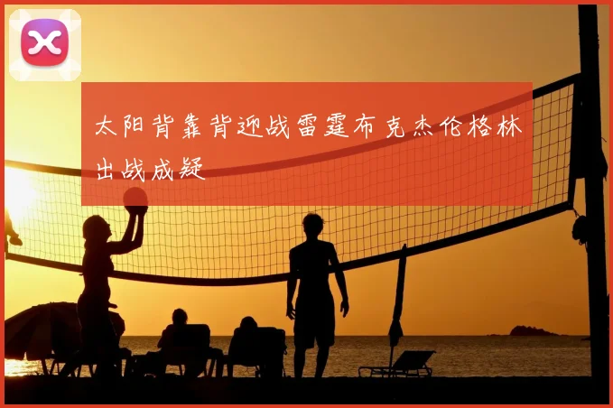 太阳背靠背迎战雷霆布克杰伦格林出战成疑