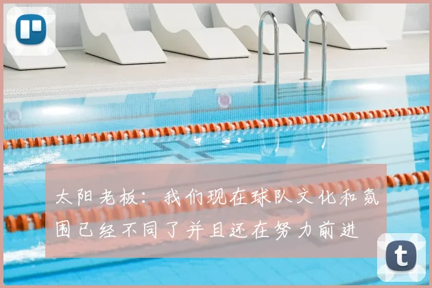 太阳老板:我们现在球队文化和氛围已经不同了并且还在努力前进
