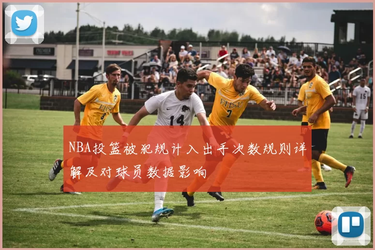 NBA投篮被犯规计入出手次数规则详解及对球员数据影响