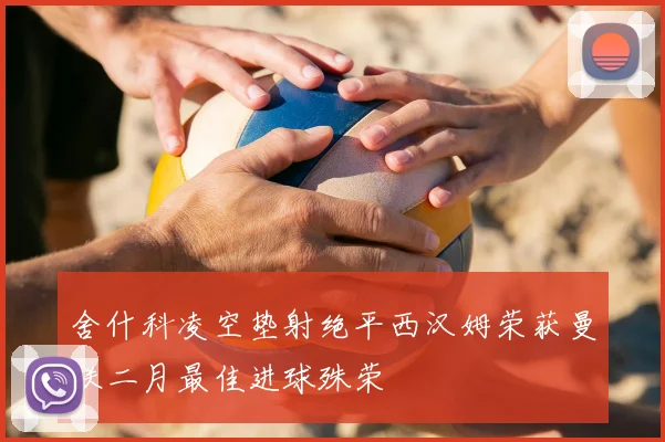 舍什科凌空垫射绝平西汉姆荣获曼联二月最佳进球殊荣